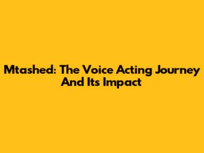 Mtashed: The Voice Acting Journey And Its Impact