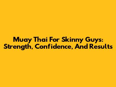 Muay Thai For Skinny Guys: Strength, Confidence, And Results
