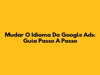 Mudar O Idioma Do Google Ads: Guia Passo A Passo
