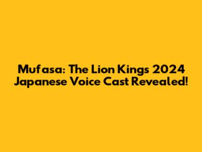 Mufasa: The Lion King's 2024 Japanese Voice Cast Revealed!