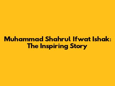 Muhammad Shahrul Ifwat Ishak: The Inspiring Story