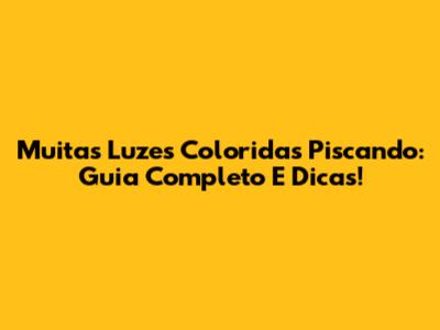 Muitas Luzes Coloridas Piscando: Guia Completo E Dicas!