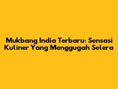 Mukbang India Terbaru: Sensasi Kuliner Yang Menggugah Selera