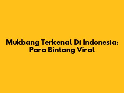 Mukbang Terkenal Di Indonesia: Para Bintang Viral