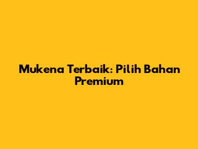 Mukena Terbaik: Pilih Bahan Premium