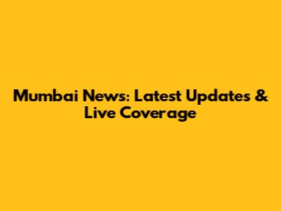 Mumbai News: Latest Updates & Live Coverage