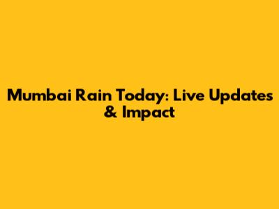 Mumbai Rain Today: Live Updates & Impact