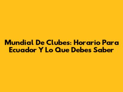 Mundial De Clubes: Horario Para Ecuador Y Lo Que Debes Saber