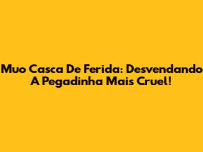 Muo Casca De Ferida: Desvendando A Pegadinha Mais Cruel!