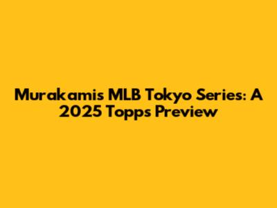 Murakami's MLB Tokyo Series: A 2025 Topps Preview