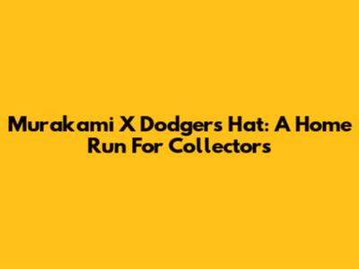 Murakami X Dodgers Hat: A Home Run For Collectors
