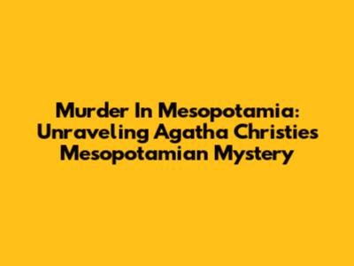 Murder In Mesopotamia: Unraveling Agatha Christie's Mesopotamian Mystery