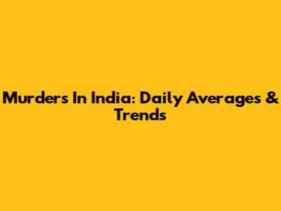 Murders In India: Daily Averages & Trends