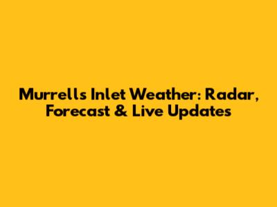 Murrells Inlet Weather: Radar, Forecast & Live Updates
