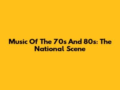 Music Of The 70s And 80s: The National Scene