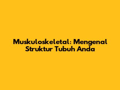 Muskuloskeletal: Mengenal Struktur Tubuh Anda