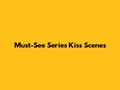 Must-See Series Kiss Scenes