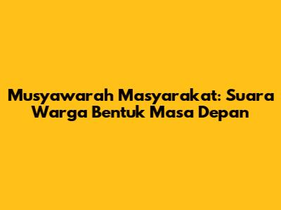 Musyawarah Masyarakat: Suara Warga Bentuk Masa Depan