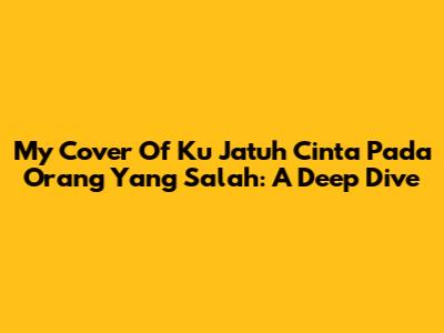 My Cover Of 'Ku Jatuh Cinta Pada Orang Yang Salah': A Deep Dive