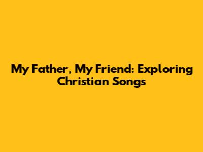 My Father, My Friend: Exploring Christian Songs
