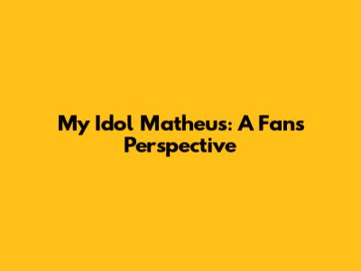 My Idol Matheus: A Fan's Perspective