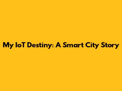 My IoT Destiny: A Smart City Story