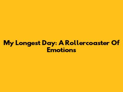 My Longest Day: A Rollercoaster Of Emotions