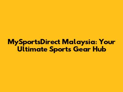 MySportsDirect Malaysia: Your Ultimate Sports Gear Hub