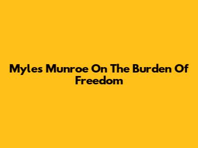 Myles Munroe On The Burden Of Freedom