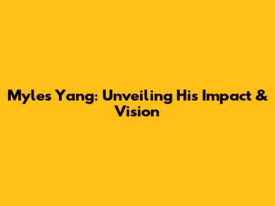 Myles Yang: Unveiling His Impact & Vision