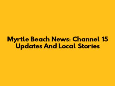 Myrtle Beach News: Channel 15 Updates And Local Stories