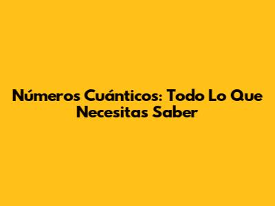 Números Cuánticos: Todo Lo Que Necesitas Saber