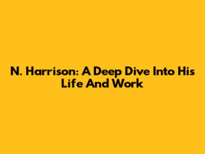 N. Harrison: A Deep Dive Into His Life And Work