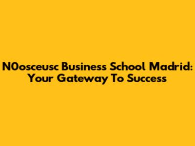 N0osceusc Business School Madrid: Your Gateway To Success