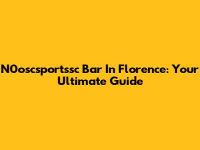 N0oscsportssc Bar In Florence: Your Ultimate Guide