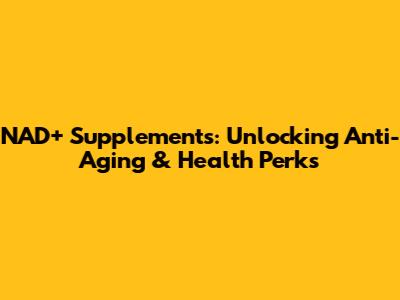 NAD+ Supplements: Unlocking Anti-Aging & Health Perks