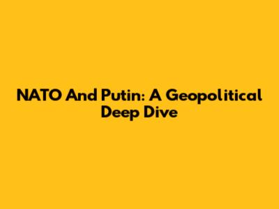 NATO And Putin: A Geopolitical Deep Dive