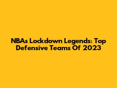 NBA's Lockdown Legends: Top Defensive Teams Of 2023