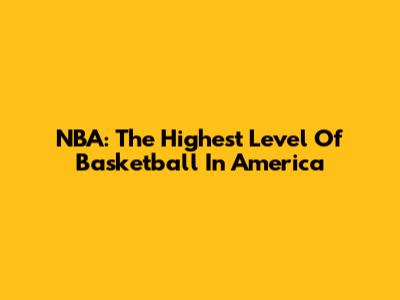 NBA: The Highest Level Of Basketball In America