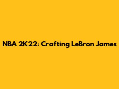 NBA 2K22: Crafting LeBron James