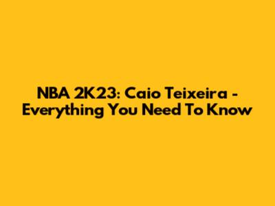 NBA 2K23: Caio Teixeira - Everything You Need To Know