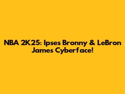 NBA 2K25: Ipse's Bronny & LeBron James Cyberface!