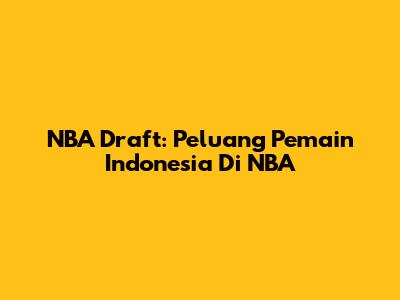 NBA Draft: Peluang Pemain Indonesia Di NBA