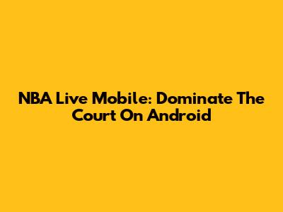 NBA Live Mobile: Dominate The Court On Android