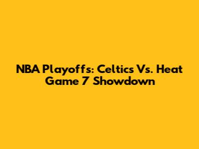 NBA Playoffs: Celtics Vs. Heat Game 7 Showdown