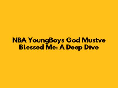 NBA YoungBoy's 'God Must've Blessed Me': A Deep Dive