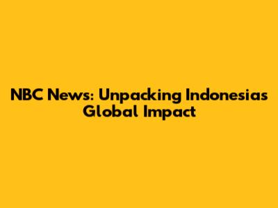 NBC News: Unpacking Indonesia's Global Impact