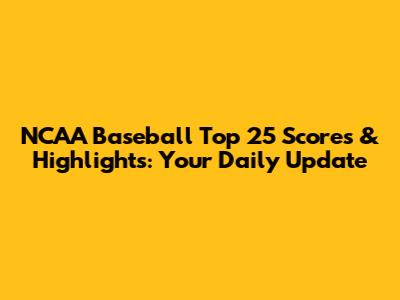NCAA Baseball Top 25 Scores & Highlights: Your Daily Update