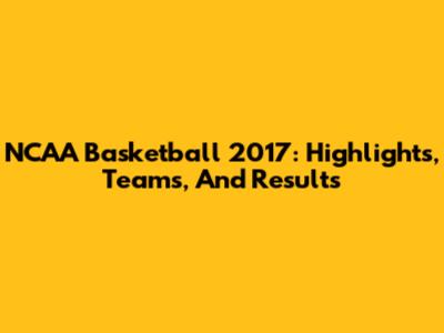 NCAA Basketball 2017: Highlights, Teams, And Results