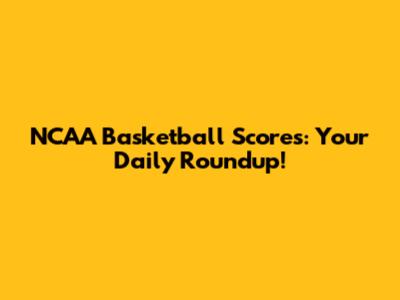 NCAA Basketball Scores: Your Daily Roundup!